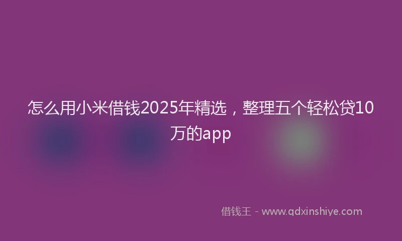 怎么用小米借钱2025年精选，整理五个轻松贷10万的app