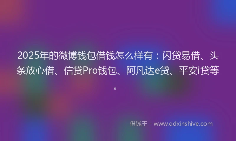 2025年的微博钱包借钱怎么样有：闪贷易借、头条放心借、信贷Pro钱包、阿凡达e贷、平安i贷等。
