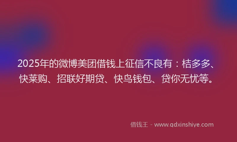 2025年的微博美团借钱上征信不良有：桔多多、快莱购、招联好期贷、快鸟钱包、贷你无忧等。