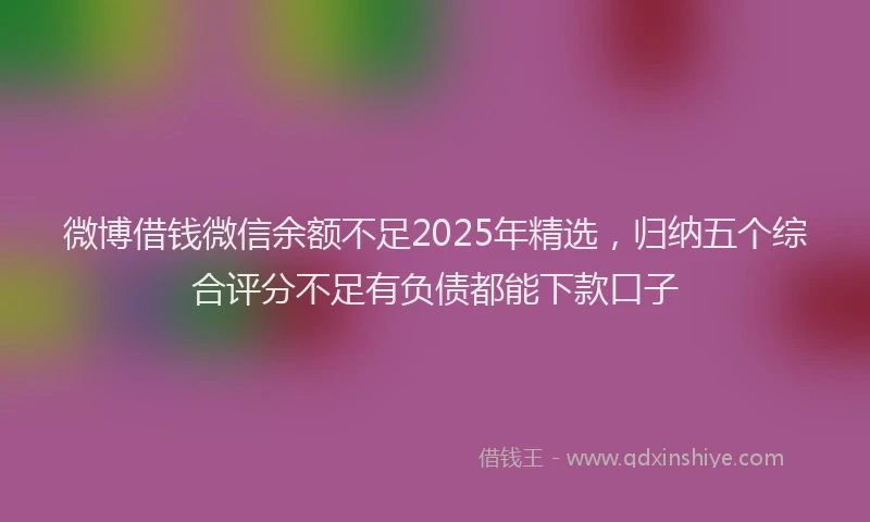微博借钱微信余额不足2025年精选，归纳五个综合评分不足有负债都能下款口子
