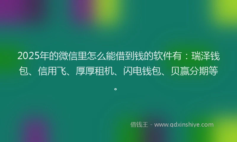 2025年的微信里怎么能借到钱的软件有：瑞泽钱包、信用飞、厚厚租机、闪电钱包、贝赢分期等。