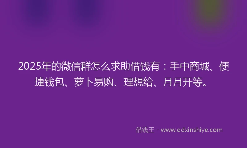 2025年的微信群怎么求助借钱有：手中商城、便捷钱包、萝卜易购、理想给、月月开等。