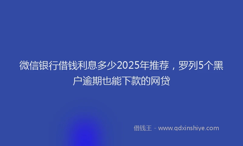 微信银行借钱利息多少2025年推荐，罗列5个黑户逾期也能下款的网贷
