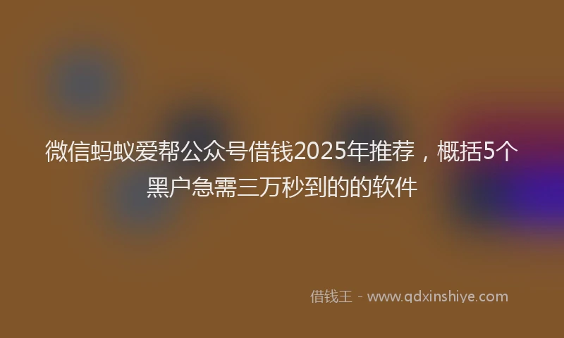 微信蚂蚁爱帮公众号借钱2025年推荐，概括5个黑户急需三万秒到的的软件