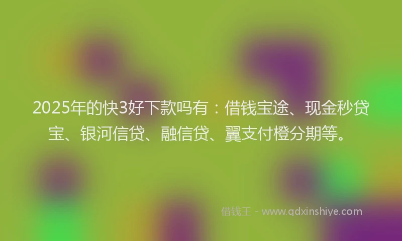 2025年的快3好下款吗有：借钱宝途、现金秒贷宝、银河信贷、融信贷、翼支付橙分期等。