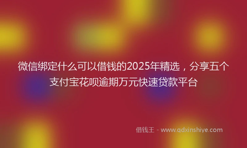 微信绑定什么可以借钱的2025年精选，分享五个支付宝花呗逾期万元快速贷款平台