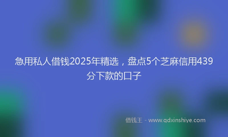 急用私人借钱2025年精选，盘点5个芝麻信用439分下款的口子