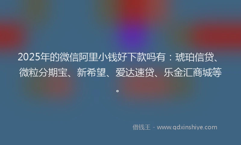 2025年的微信阿里小钱好下款吗有：琥珀信贷、微粒分期宝、新希望、爱达速贷、乐金汇商城等。