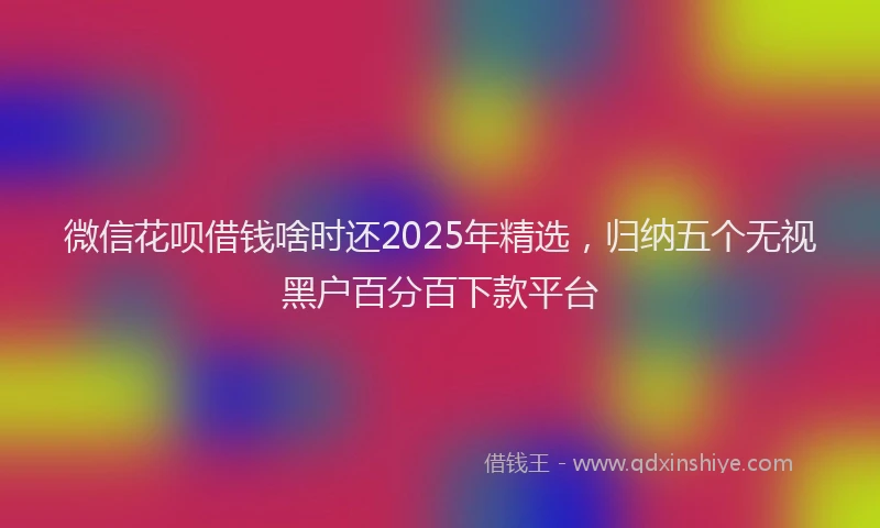 微信花呗借钱啥时还2025年精选，归纳五个无视黑户百分百下款平台