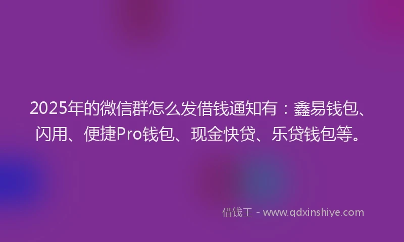 2025年的微信群怎么发借钱通知有：鑫易钱包、闪用、便捷Pro钱包、现金快贷、乐贷钱包等。