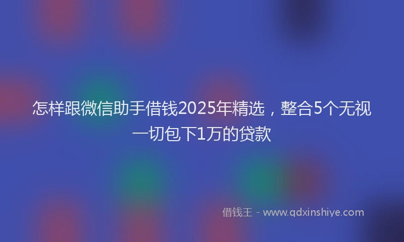 怎样跟微信助手借钱2025年精选，整合5个无视一切包下1万的贷款