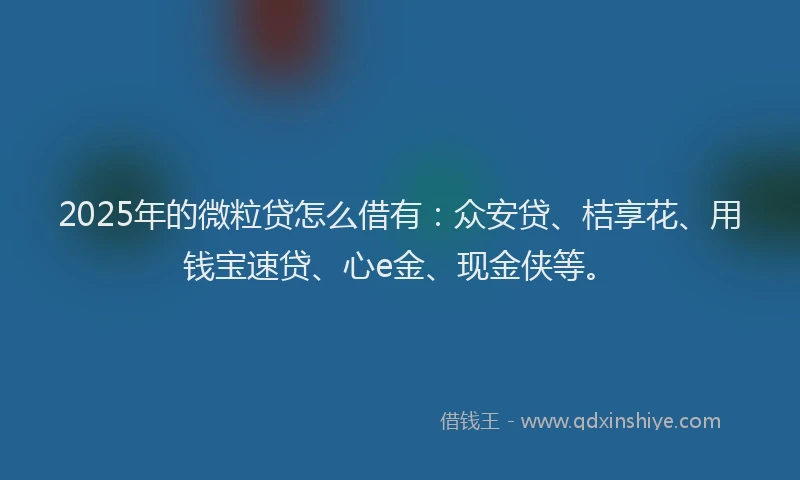 2025年的微粒贷怎么借有：众安贷、桔享花、用钱宝速贷、心e金、现金侠等。