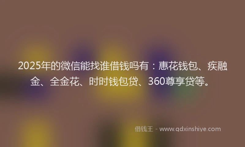 2025年的微信能找谁借钱吗有：惠花钱包、疾融金、全金花、时时钱包贷、360尊享贷等。