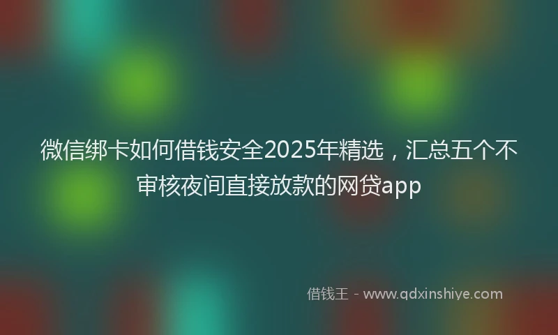 微信绑卡如何借钱安全2025年精选，汇总五个不审核夜间直接放款的网贷app