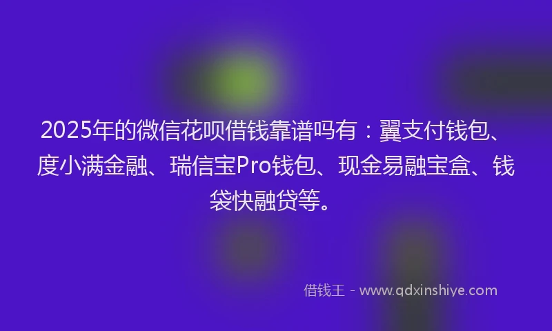 2025年的微信花呗借钱靠谱吗有：翼支付钱包、度小满金融、瑞信宝Pro钱包、现金易融宝盒、钱袋快融贷等。