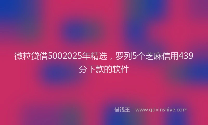 微粒贷借5002025年精选，罗列5个芝麻信用439分下款的软件