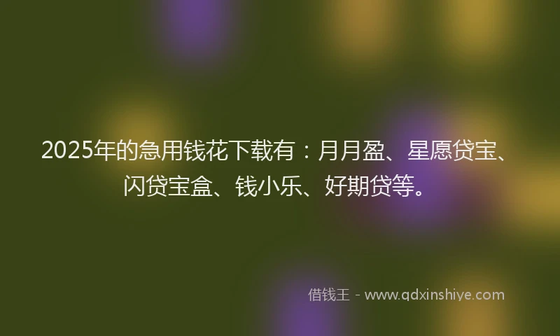 2025年的急用钱花下载有：月月盈、星愿贷宝、闪贷宝盒、钱小乐、好期贷等。
