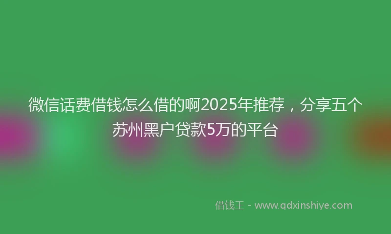 微信话费借钱怎么借的啊2025年推荐，分享五个苏州黑户贷款5万的平台