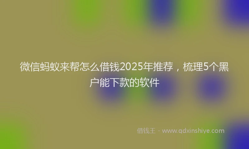 微信蚂蚁来帮怎么借钱2025年推荐，梳理5个黑户能下款的软件