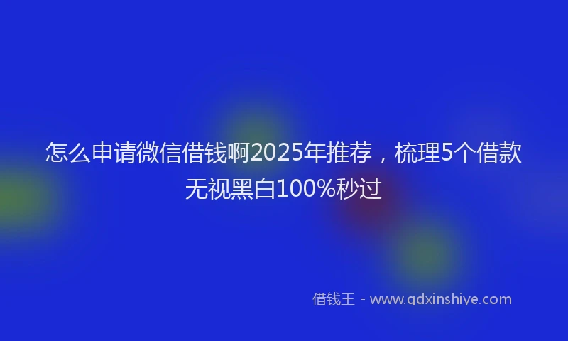 怎么申请微信借钱啊2025年推荐，梳理5个借款无视黑白100%秒过