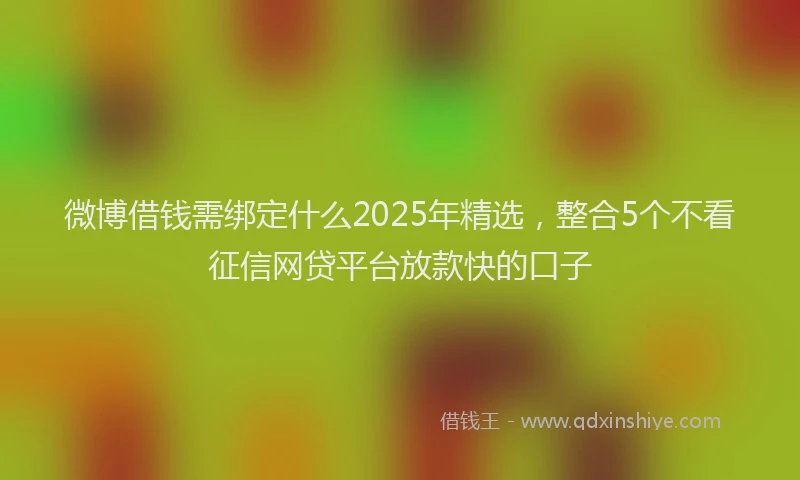 微博借钱需绑定什么2025年精选，整合5个不看征信网贷平台放款快的口子