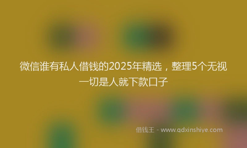 微信谁有私人借钱的2025年精选，整理5个无视一切是人就下款口子