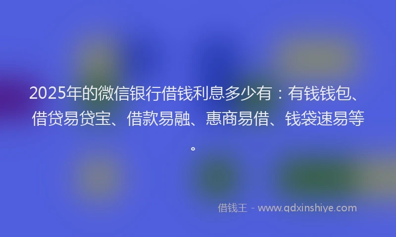 2025年的微信银行借钱利息多少有：有钱钱包、借贷易贷宝、借款易融、惠商易借、钱袋速易等。