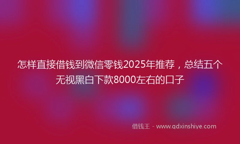 怎样直接借钱到微信零钱2025年推荐，总结五个无视黑白下款8000左右的口子