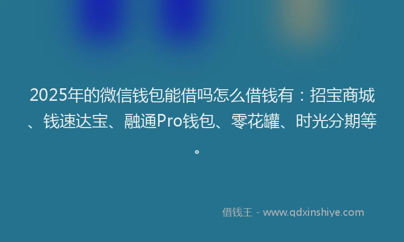 2025年的微信钱包能借吗怎么借钱有：招宝商城、钱速达宝、融通Pro钱包、零花罐、时光分期等。