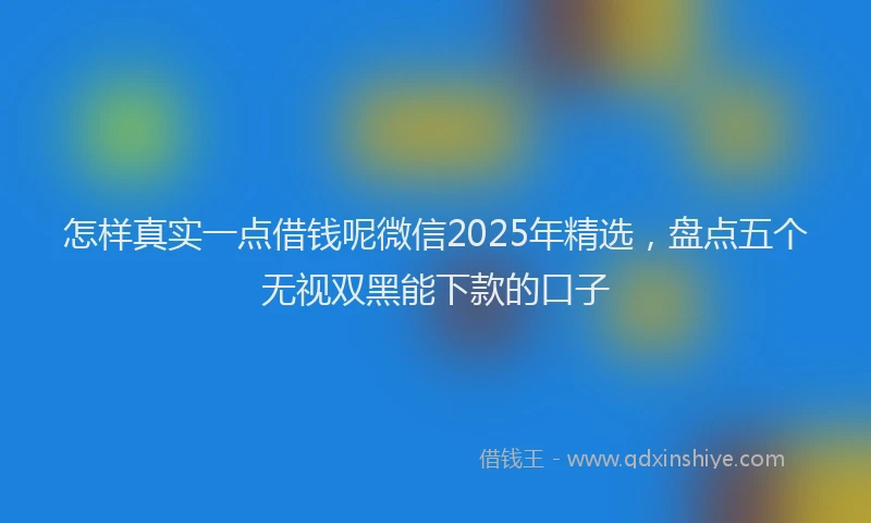 怎样真实一点借钱呢微信2025年精选，盘点五个无视双黑能下款的口子