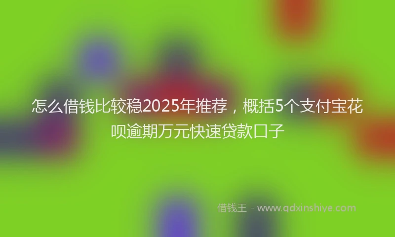 怎么借钱比较稳2025年推荐，概括5个支付宝花呗逾期万元快速贷款口子