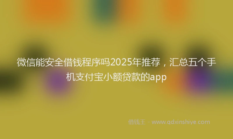 微信能安全借钱程序吗2025年推荐，汇总五个手机支付宝小额贷款的app