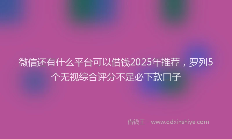 微信还有什么平台可以借钱2025年推荐，罗列5个无视综合评分不足必下款口子