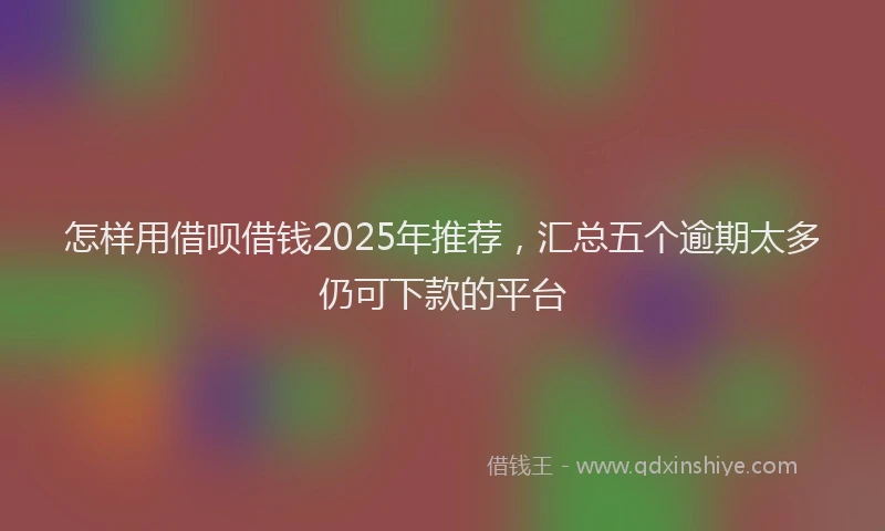 怎样用借呗借钱2025年推荐，汇总五个逾期太多仍可下款的平台