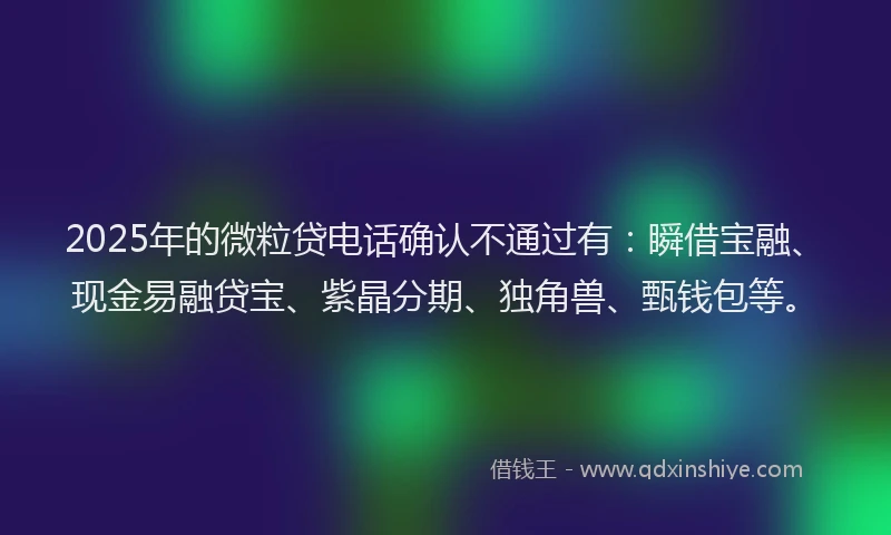 2025年的微粒贷电话确认不通过有：瞬借宝融、现金易融贷宝、紫晶分期、独角兽、甄钱包等。