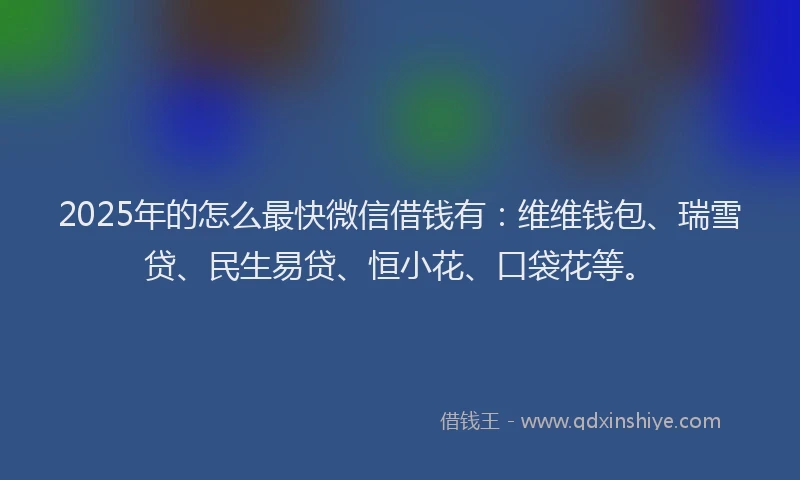 2025年的怎么最快微信借钱有：维维钱包、瑞雪贷、民生易贷、恒小花、口袋花等。