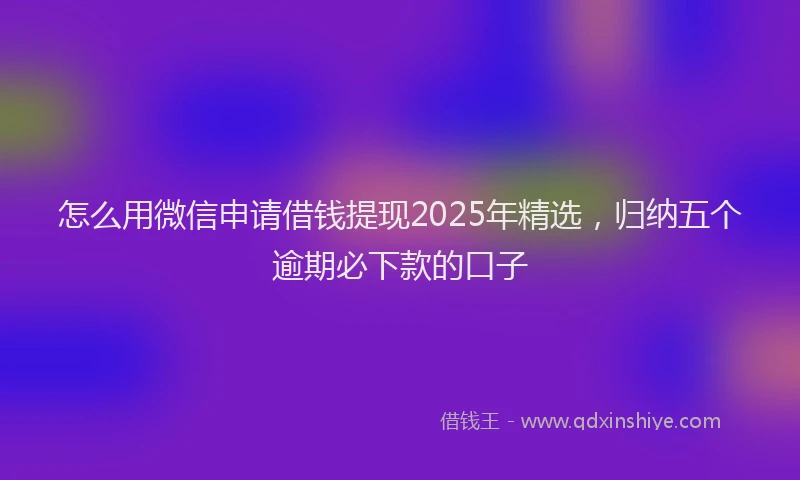 怎么用微信申请借钱提现2025年精选，归纳五个逾期必下款的口子