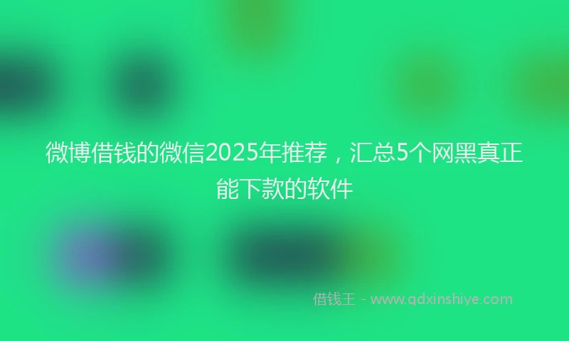 微博借钱的微信2025年推荐，汇总5个网黑真正能下款的软件