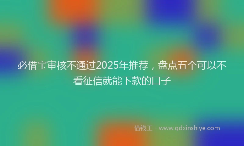 必借宝审核不通过2025年推荐，盘点五个可以不看征信就能下款的口子