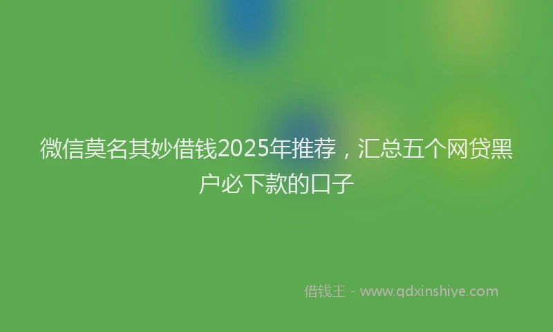 微信莫名其妙借钱2025年推荐，汇总五个网贷黑户必下款的口子