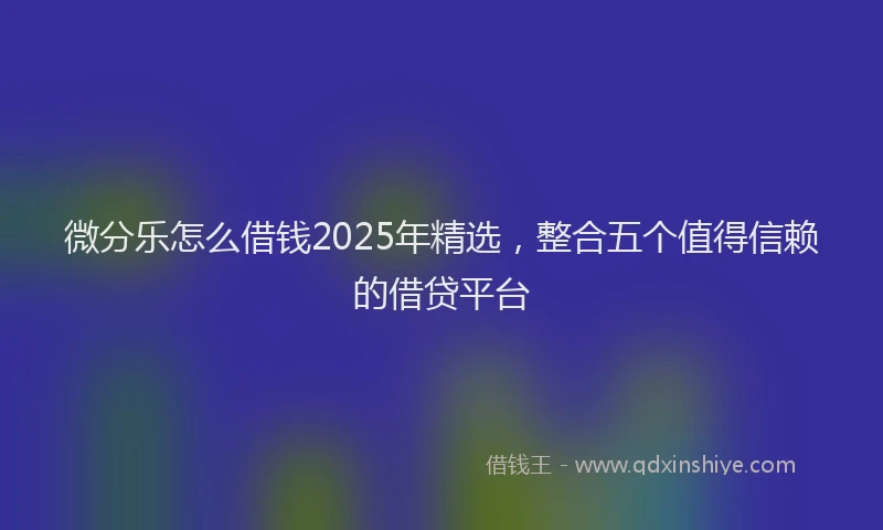 微分乐怎么借钱2025年精选，整合五个值得信赖的借贷平台