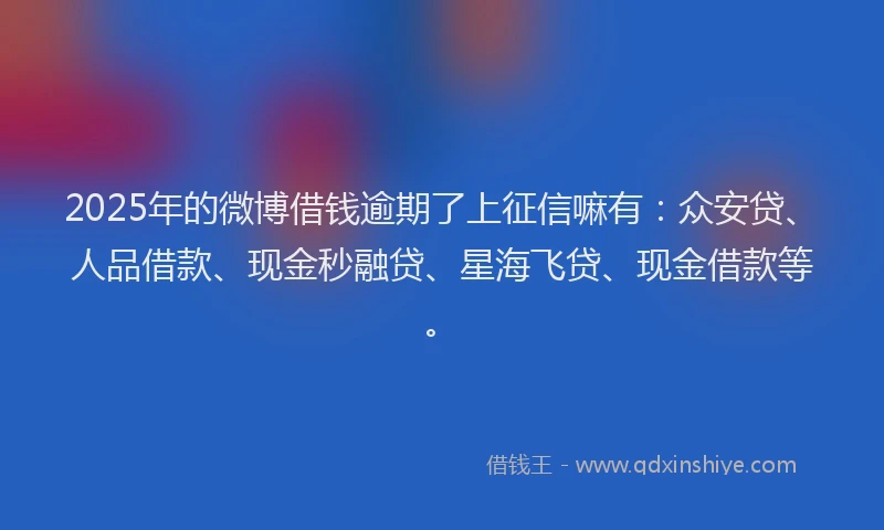 2025年的微博借钱逾期了上征信嘛有：众安贷、人品借款、现金秒融贷、星海飞贷、现金借款等。
