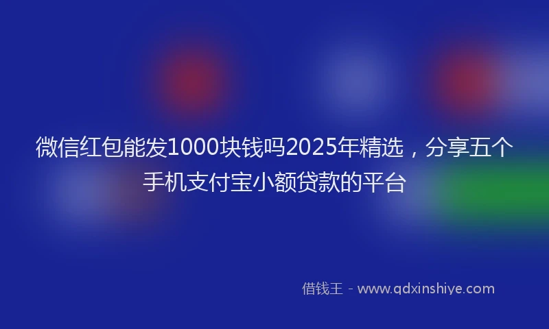 微信红包能发1000块钱吗2025年精选，分享五个手机支付宝小额贷款的平台