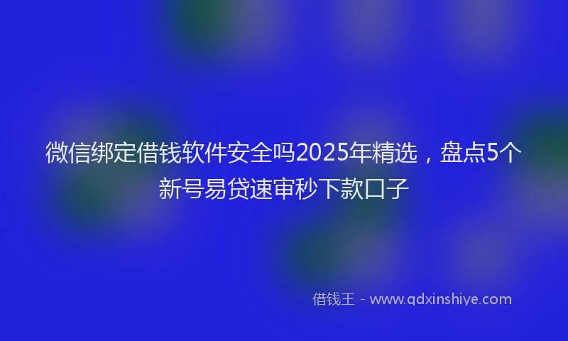 微信绑定借钱软件安全吗2025年精选，盘点5个新号易贷速审秒下款口子