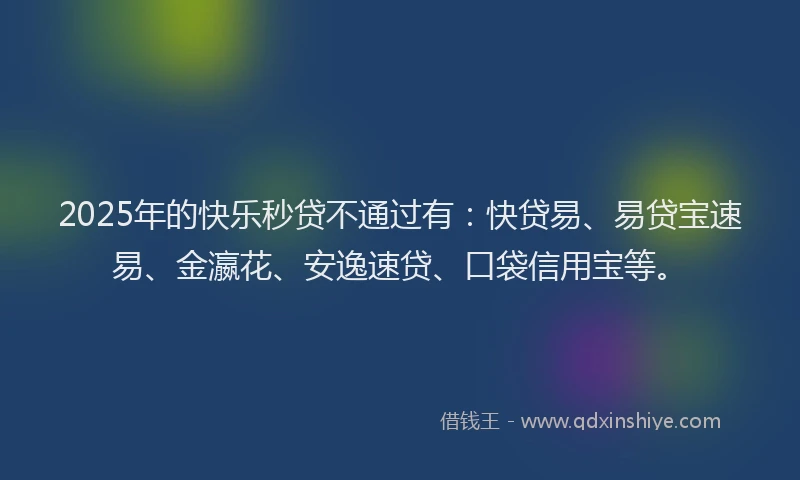 2025年的快乐秒贷不通过有：快贷易、易贷宝速易、金瀛花、安逸速贷、口袋信用宝等。