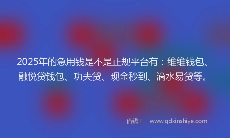 2025年的急用钱是不是正规平台有：维维钱包、融悦贷钱包、功夫贷、现金秒到、滴水易贷等。
