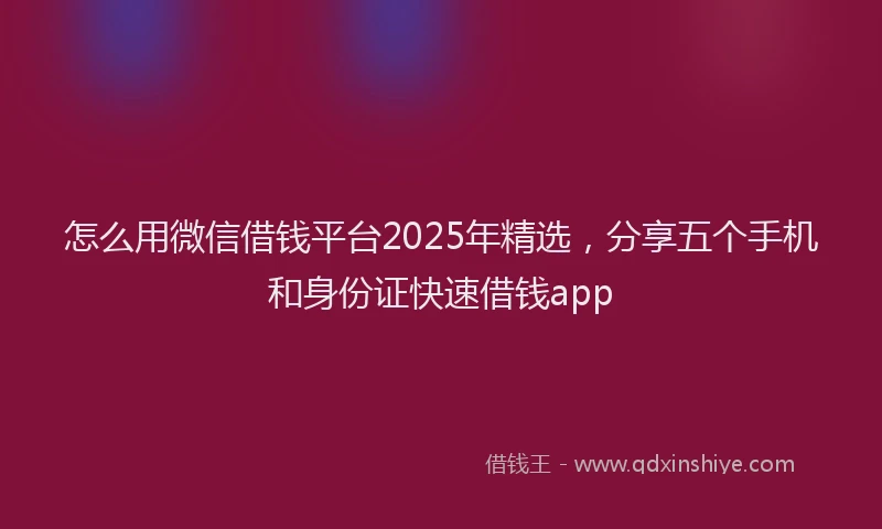 怎么用微信借钱平台2025年精选，分享五个手机和身份证快速借钱app
