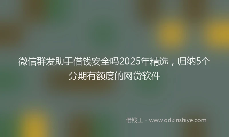 微信群发助手借钱安全吗2025年精选，归纳5个分期有额度的网贷软件