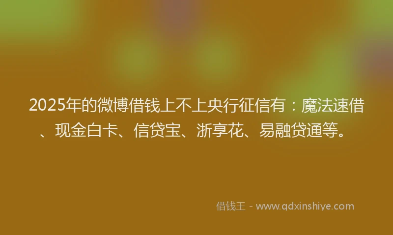 2025年的微博借钱上不上央行征信有：魔法速借、现金白卡、信贷宝、浙享花、易融贷通等。
