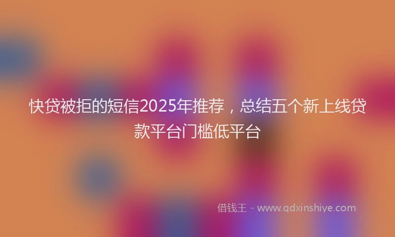 快贷被拒的短信2025年推荐，总结五个新上线贷款平台门槛低平台
